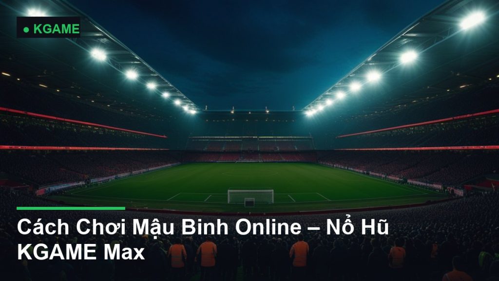 Cách Chơi Mậu Binh Online – Nổ Hũ KGAME Max