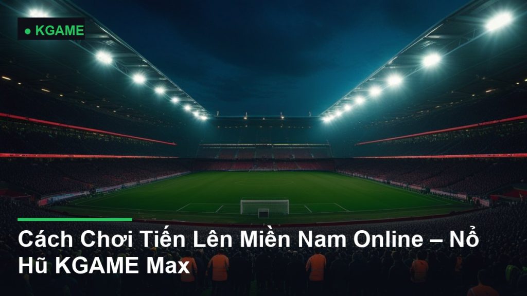 Cách Chơi Tiến Lên Miền Nam Online – Nổ Hũ KGAME Max