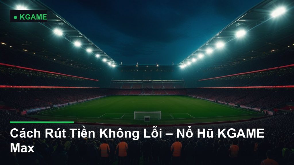Cách Rút Tiền Không Lỗi – Nổ Hũ KGAME Max
