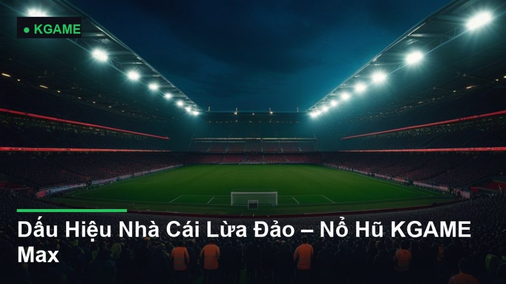 Dấu Hiệu Nhà Cái Lừa Đảo – Nổ Hũ KGAME Max