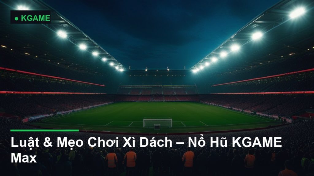 Luật & Mẹo Chơi Xì Dách – Nổ Hũ KGAME Max