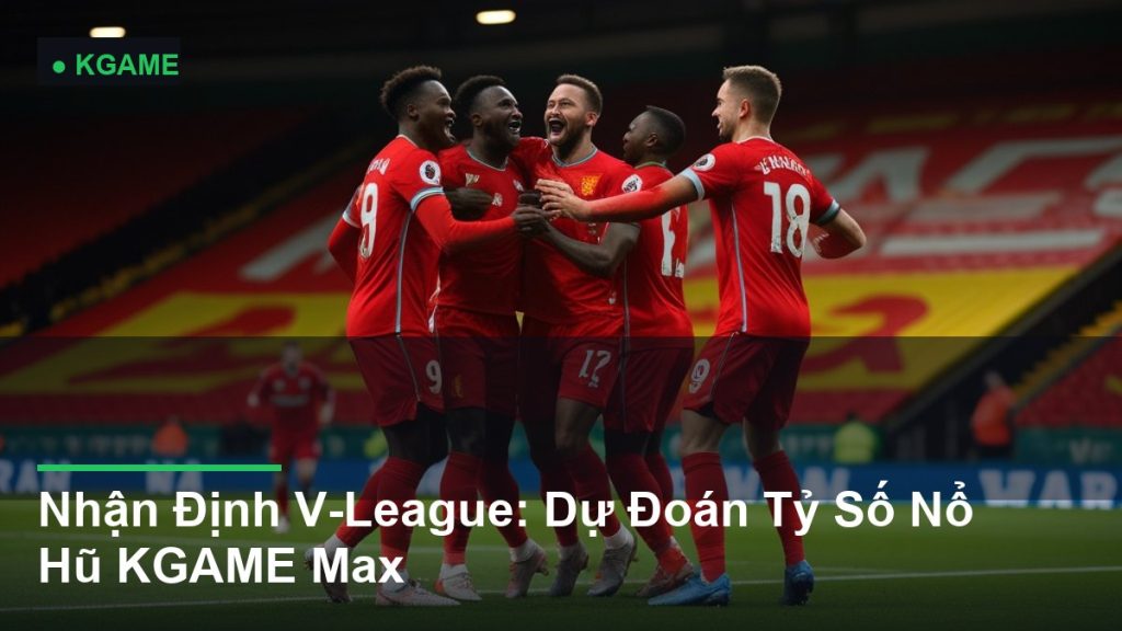 Nhận Định V-League: Dự Đoán Tỷ Số Nổ Hũ KGAME Max