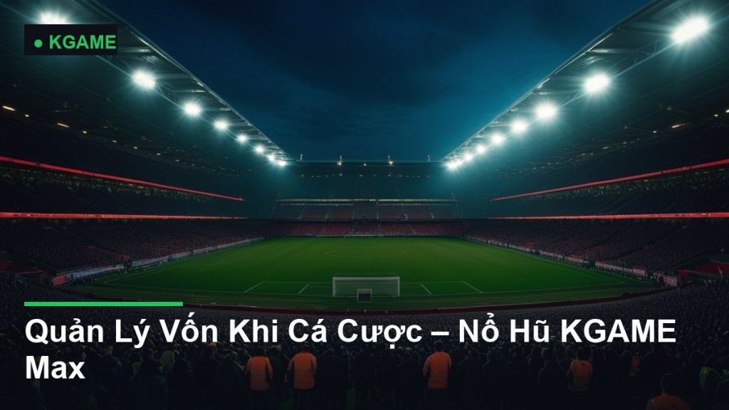 Quản Lý Vốn Khi Cá Cược – Nổ Hũ KGAME Max
