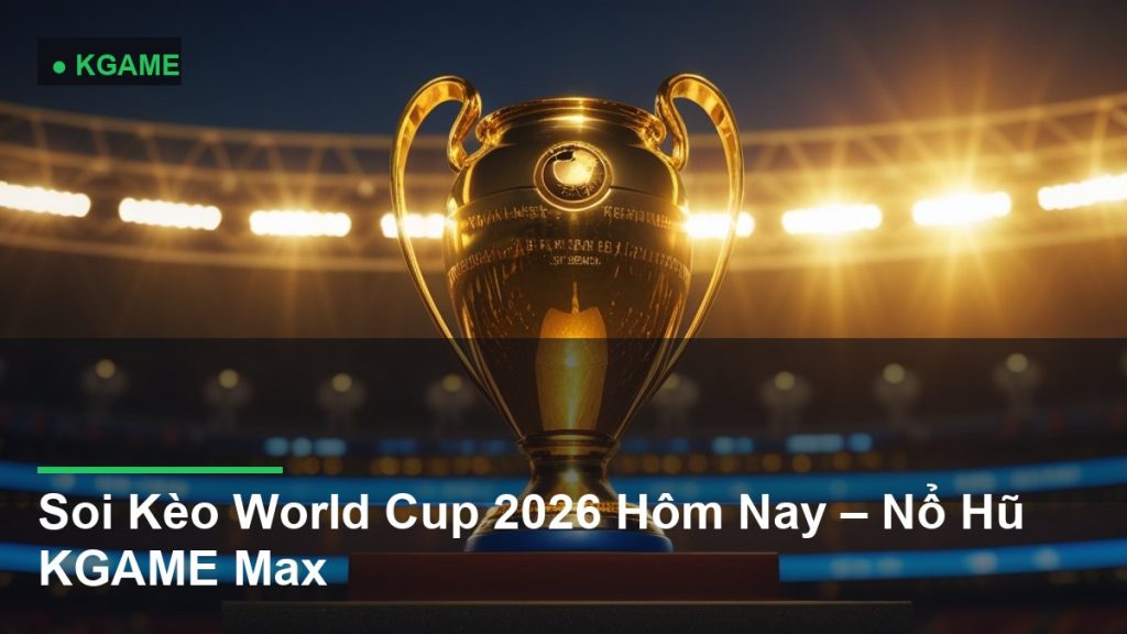 Soi Kèo World Cup 2026 Hôm Nay – Nổ Hũ KGAME Max