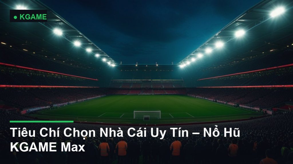 Tiêu Chí Chọn Nhà Cái Uy Tín – Nổ Hũ KGAME Max