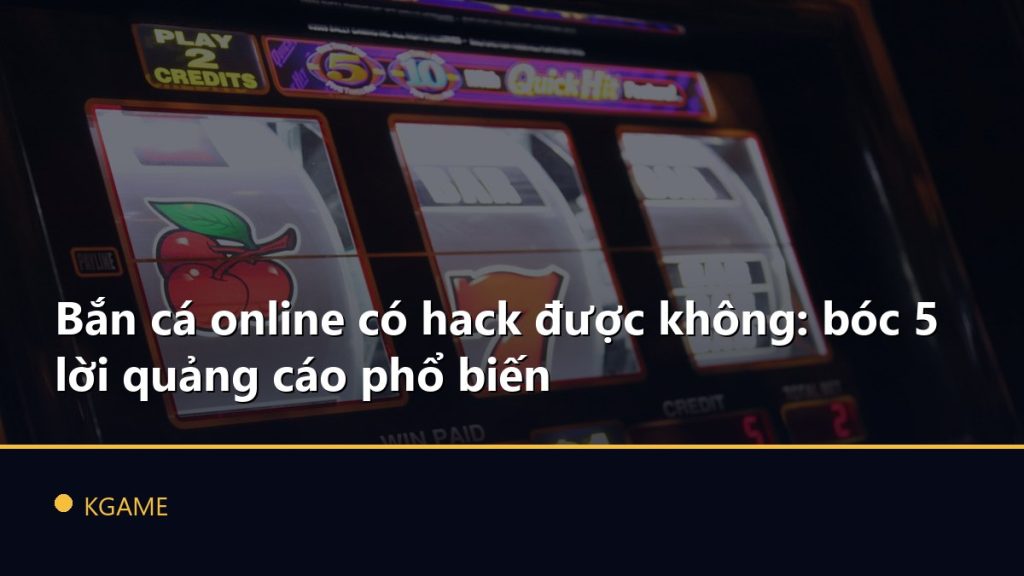 Bắn cá online có hack được không: bóc 5 lời quảng cáo phổ biến