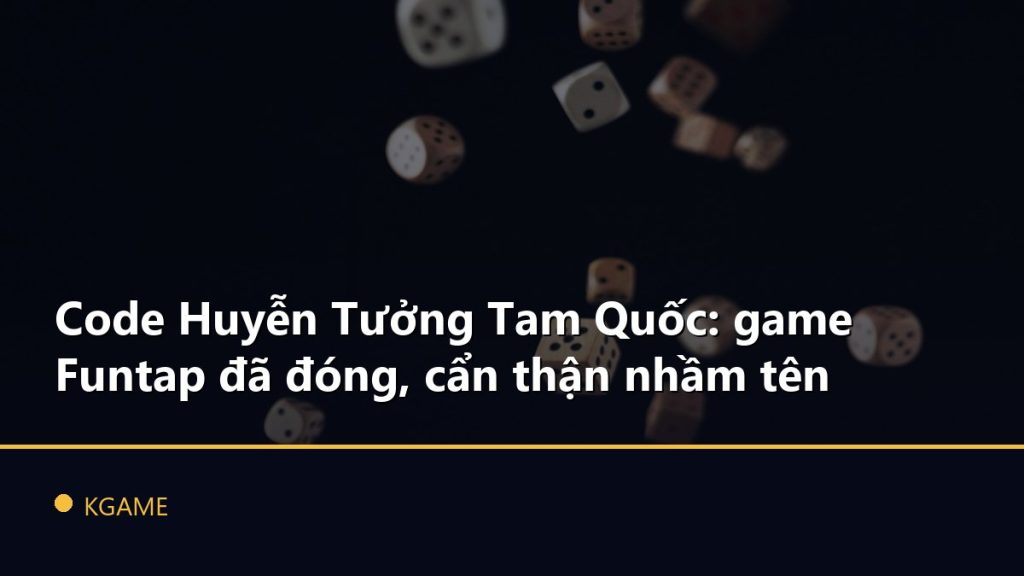 Code Huyễn Tưởng Tam Quốc: game Funtap đã đóng, cẩn thận nhầm tên